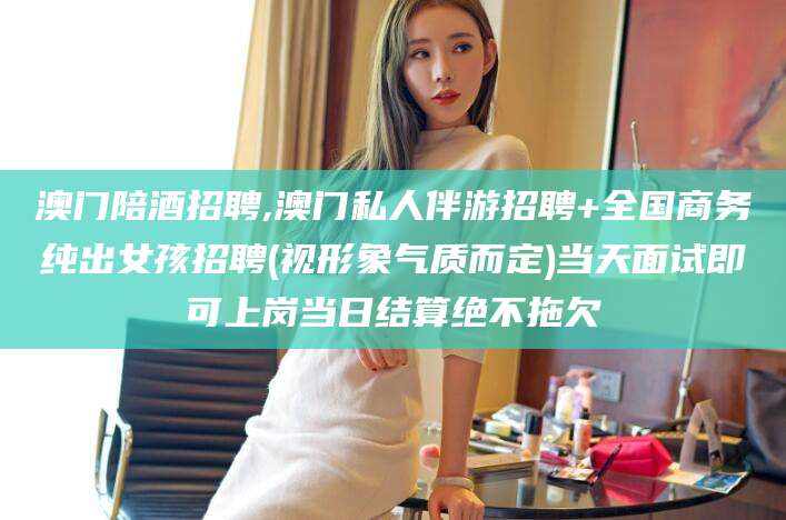 河北澳门陪酒招聘,澳门私人伴游招聘+全国商务纯出女孩招聘(视形象气质而定)当天面试即可上岗当日结算绝不拖欠