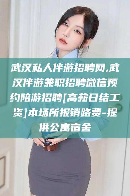 河北武汉私人伴游招聘网,武汉伴游兼职招聘微信预约陪游招聘[高薪日结工资]本场所报销路费-提供公寓宿舍