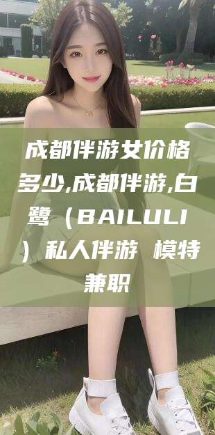河北成都伴游女价格多少,成都伴游,白鹭（BAILULI）私人伴游 模特兼职