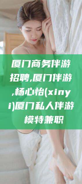 河北厦门商务伴游招聘,厦门伴游,杨心怡(xinyi)厦门私人伴游 模特兼职