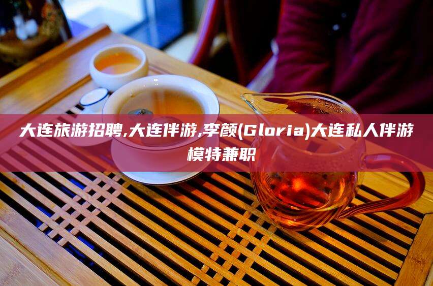 河北大连旅游招聘,大连伴游,李颜(Gloria)大连私人伴游 模特兼职