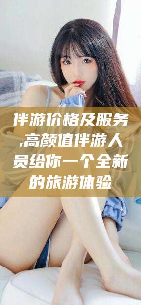 河北伴游价格及服务,高颜值伴游人员给你一个全新的旅游体验