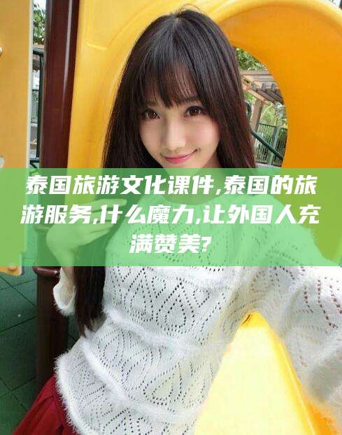 河北泰国旅游文化课件,泰国的旅游服务,什么魔力,让外国人充满赞美?