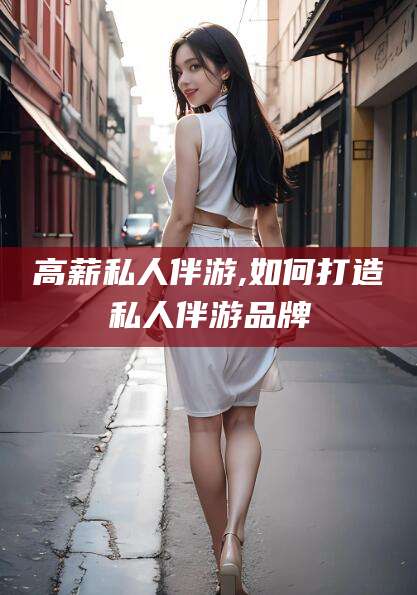 河北高薪私人伴游,如何打造私人伴游品牌