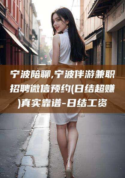 河北宁波陪聊,宁波伴游兼职招聘微信预约(日结超赚)真实靠谱-日结工资