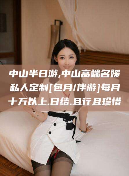 河北中山半日游,中山高端名媛私人定制[包月/伴游]每月十万以上.日结.且行且珍惜