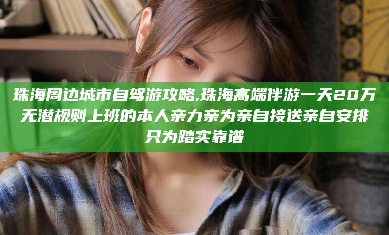 河北珠海周边城市自驾游攻略,珠海高端伴游一天20万无潜规则上班的本人亲力亲为亲自接送亲自安排只为踏实靠谱