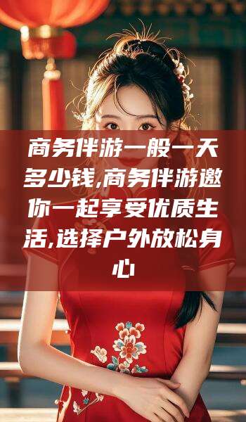 河北商务伴游一般一天多少钱,商务伴游邀你一起享受优质生活,选择户外放松身心