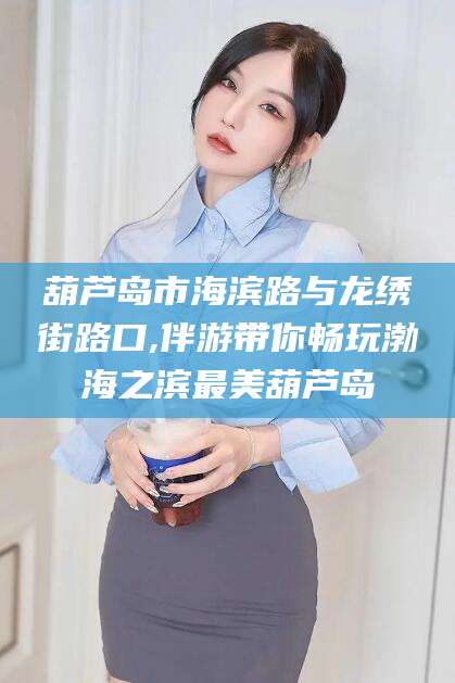 河北葫芦岛市海滨路与龙绣街路口,伴游带你畅玩渤海之滨最美葫芦岛