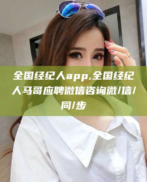 河北全国经纪人app,全国经纪人马哥应聘微信咨询微/信/同/步