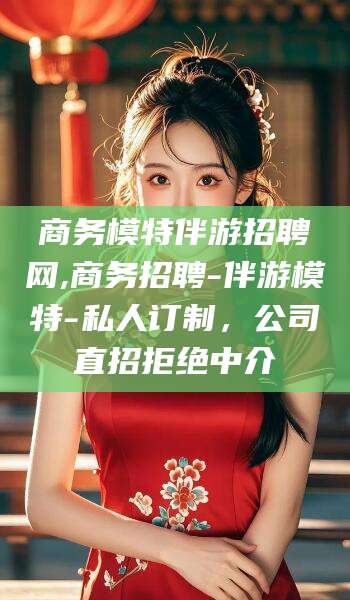 河北商务模特伴游招聘网,商务招聘-伴游模特-私人订制，公司直招拒绝中介