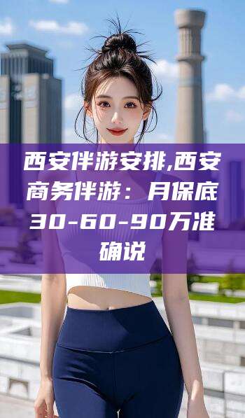 河北西安伴游安排,西安商务伴游：月保底30-60-90万准确说