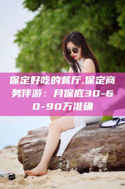 河北保定好吃的餐厅,保定商务伴游：月保底30-60-90万准确