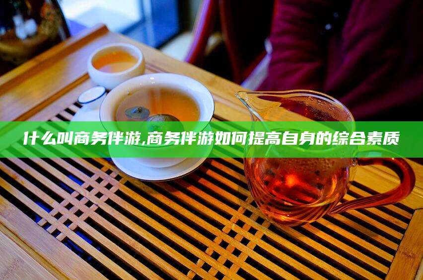 河北什么叫商务伴游,商务伴游如何提高自身的综合素质