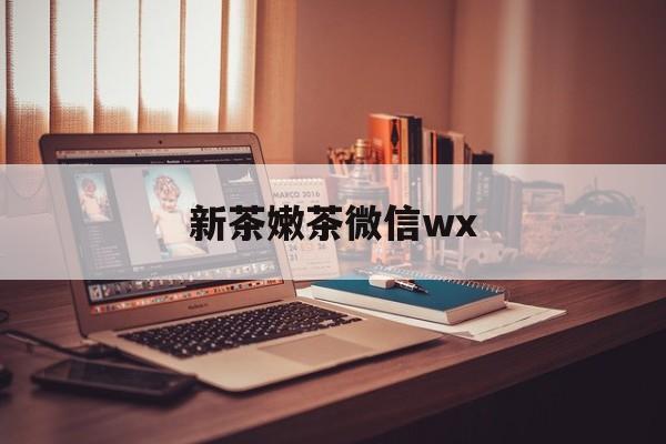 河北包含新茶嫩茶微信wx的词条