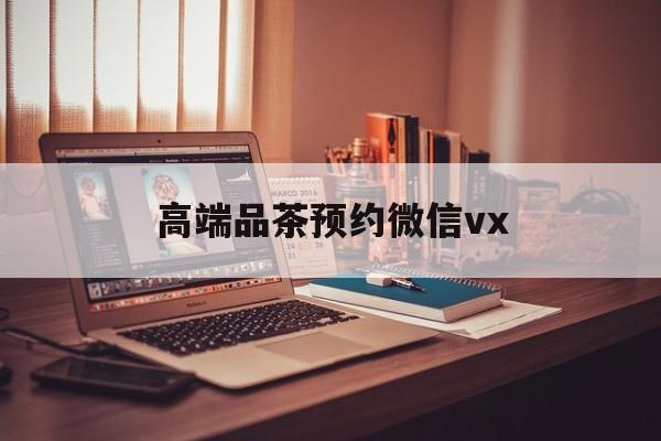 河北关于高端品茶预约微信vx的信息