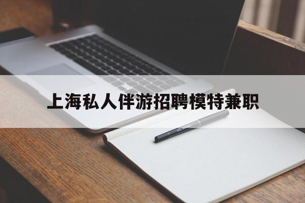 河北关于上海私人伴游招聘模特兼职的信息